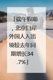 端午假期，北京口岸外国人入出境较去年同期增长34.7%