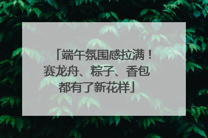 端午氛围感拉满！赛龙舟、粽子、香包都有了新花样