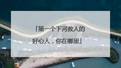 第一个下河救人的好心人，你在哪里