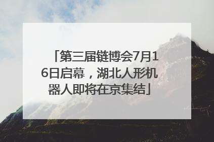 第三届链博会7月16日启幕，湖北人形机器人即将在京集结
