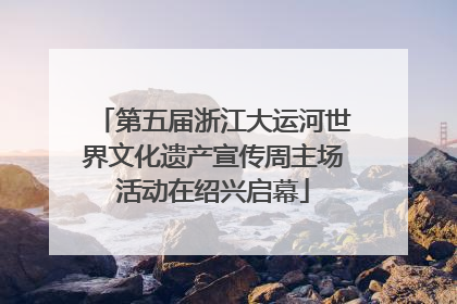 第五届浙江大运河世界文化遗产宣传周主场活动在绍兴启幕