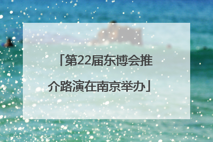 第22届东博会推介路演在南京举办