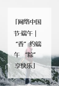 网络中国节·端午｜“香”约端午 “粽”享快乐