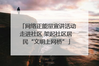 网络正能量宣讲活动走进社区 架起社区居民“文明上网桥”