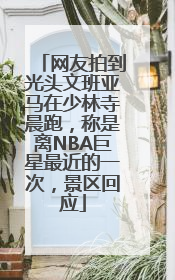 网友拍到光头文班亚马在少林寺晨跑，称是离NBA巨星最近的一次，景区回应