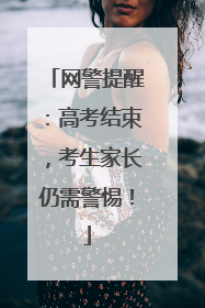 网警提醒：高考结束，考生家长仍需警惕！