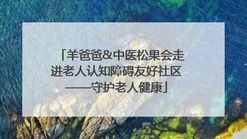 羊爸爸&中医松果会走进老人认知障碍友好社区——守护老人健康