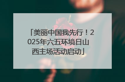 美丽中国我先行！2025年六五环境日山西主场活动启动