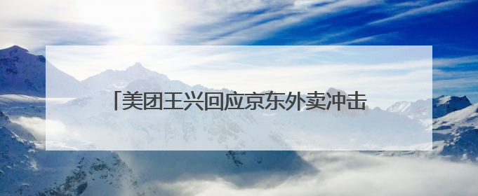 美团王兴回应京东外卖冲击：欢迎参与者入场，坚决反对内卷，对长期很有信心