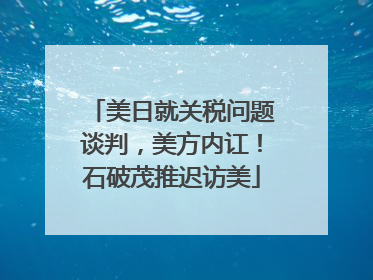 美日就关税问题谈判，美方内讧！石破茂推迟访美