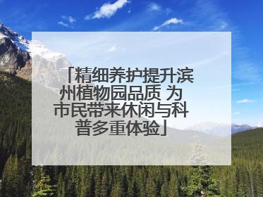 精细养护提升滨州植物园品质 为市民带来休闲与科普多重体验