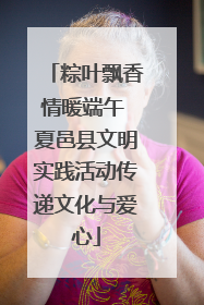 粽叶飘香情暖端午 夏邑县文明实践活动传递文化与爱心