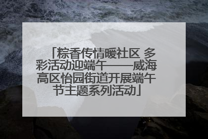 粽香传情暖社区 多彩活动迎端午——威海高区怡园街道开展端午节主题系列活动