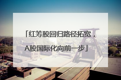 红筹股回归路径拓宽，A股国际化向前一步