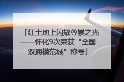 红土地上闪耀尊崇之光——怀化9次荣获“全国双拥模范城”称号