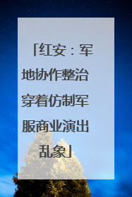 红安：军地协作整治穿着仿制军服商业演出乱象