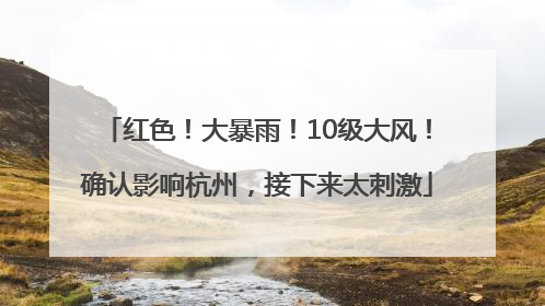 红色！大暴雨！10级大风！确认影响杭州，接下来太刺激