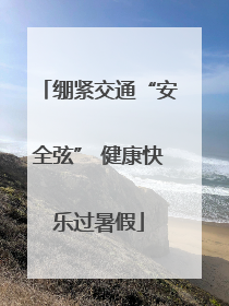 绷紧交通“安全弦” 健康快乐过暑假