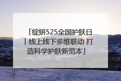绽妍525全国护肤日丨线上线下多维联动 打造科学护肤新范本