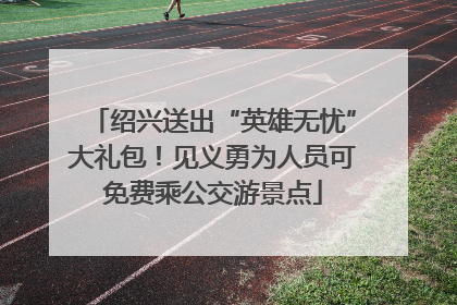 绍兴送出“英雄无忧”大礼包！见义勇为人员可免费乘公交游景点