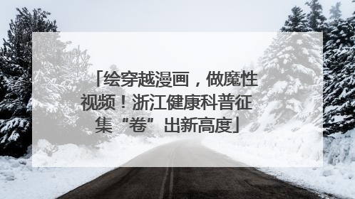 绘穿越漫画，做魔性视频！浙江健康科普征集“卷”出新高度