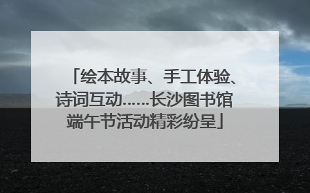 绘本故事、手工体验、诗词互动……长沙图书馆端午节活动精彩纷呈