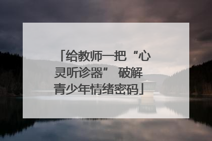 给教师一把“心灵听诊器” 破解青少年情绪密码