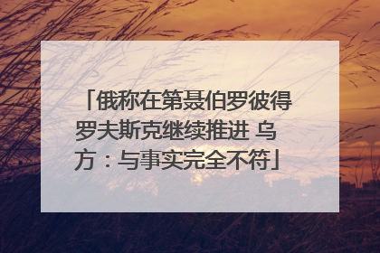 俄称在第聂伯罗彼得罗夫斯克继续推进 乌方：与事实完全不符