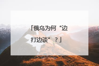 俄乌为何“边打边谈”？
