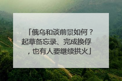 俄乌和谈前景如何？起草备忘录、完成换俘，也有人要继续拱火