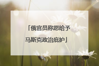 俄官员称愿给予马斯克政治庇护
