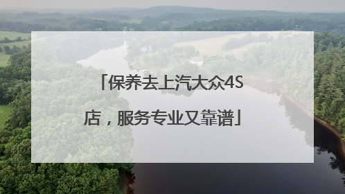 保养去上汽大众4S店，服务专业又靠谱