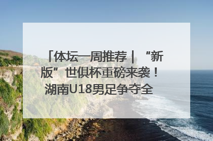 体坛一周推荐｜“新版”世俱杯重磅来袭！湖南U18男足争夺全运资格！郑钦文“草地”很忙……