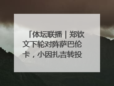 体坛联播｜郑钦文下轮对阵萨巴伦卡，小因扎吉转投利雅得新月