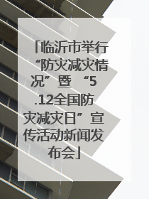 临沂市举行“防灾减灾情况”暨 “5.12全国防灾减灾日”宣传活动新闻发布会