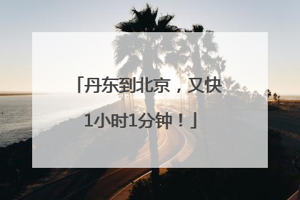 丹东到北京，又快1小时1分钟！