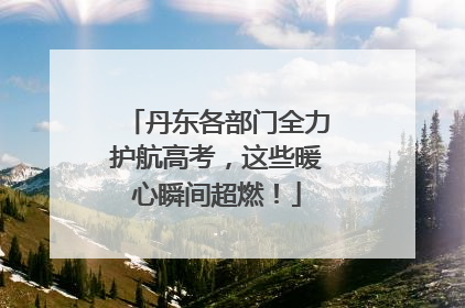 丹东各部门全力护航高考，这些暖心瞬间超燃！