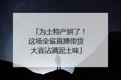 为土特产拼了！这场全省直播带货大赛沾满泥土味