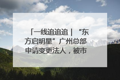一线追追追｜“东方启明星”广州总部申请变更法人，被市场监管部门限制