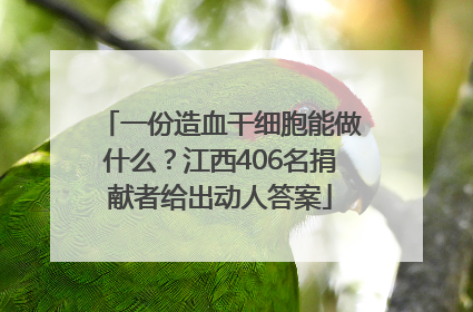 一份造血干细胞能做什么？江西406名捐献者给出动人答案