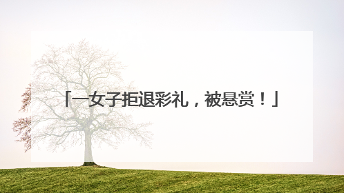 一女子拒退彩礼，被悬赏！