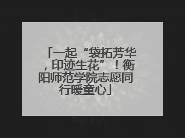 一起“袋拓芳华，印迹生花”！衡阳师范学院志愿同行暖童心