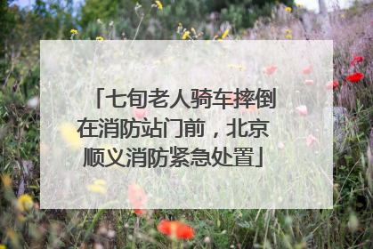七旬老人骑车摔倒在消防站门前，北京顺义消防紧急处置