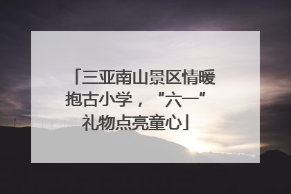 三亚南山景区情暖抱古小学，“六一”礼物点亮童心