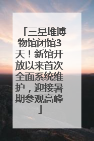 三星堆博物馆闭馆3天！新馆开放以来首次全面系统维护，迎接暑期参观高峰