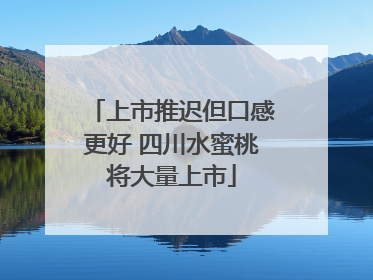 上市推迟但口感更好 四川水蜜桃将大量上市