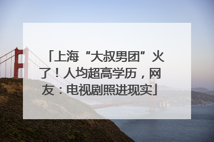 上海“大叔男团”火了！人均超高学历，网友：电视剧照进现实
