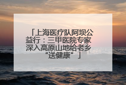 上海医疗队阿坝公益行：三甲医院专家深入高原山地给老乡“送健康”