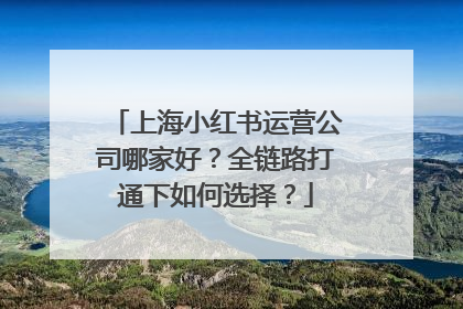 上海小红书运营公司哪家好？全链路打通下如何选择？