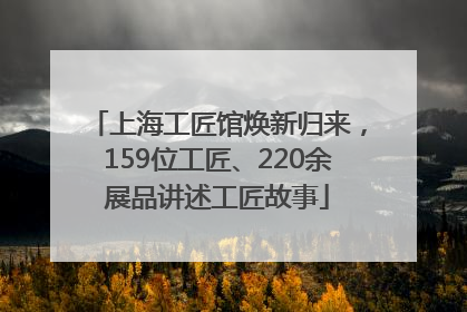 上海工匠馆焕新归来，159位工匠、220余展品讲述工匠故事